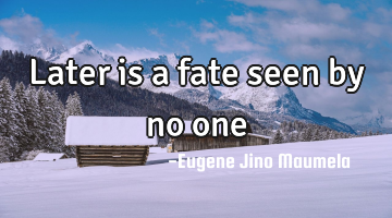 Later is a fate seen by no one