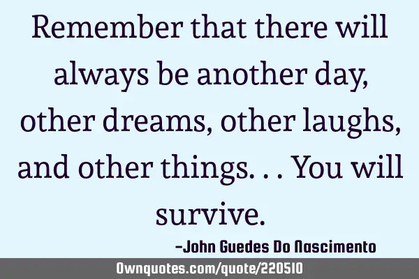 Remember that there will always be another day, other dreams, other laughs, and other things... You