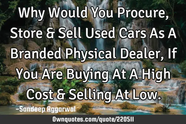 Why Would You Procure, Store & Sell Used Cars As A Branded Physical Dealer, If You Are Buying At A H