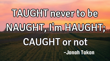 TAUGHT never to be NAUGHT, I