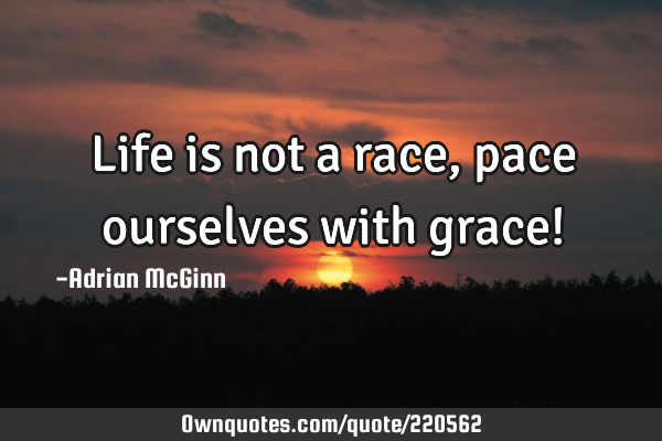 Life is not a race, pace ourselves with grace!