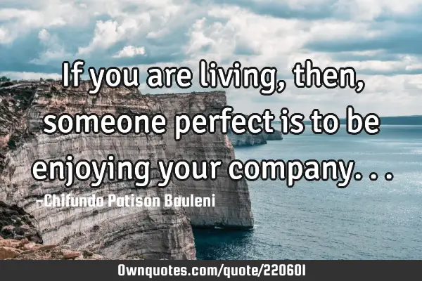 If you are living, then, someone perfect is to be enjoying your