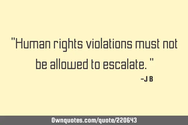 "Human rights violations must not be allowed to escalate."