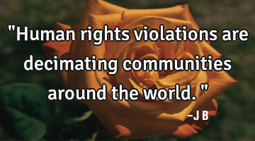 "Human rights violations are decimating communities around the world."