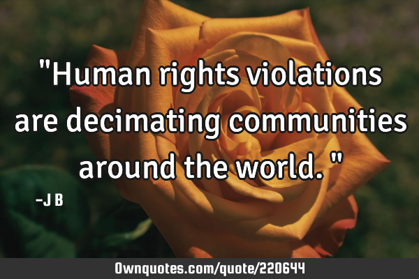 "Human rights violations are decimating communities around the world."