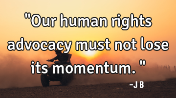 "Our human rights advocacy must not lose its momentum."
