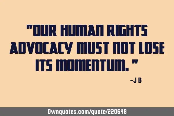 "Our human rights advocacy must not lose its momentum."