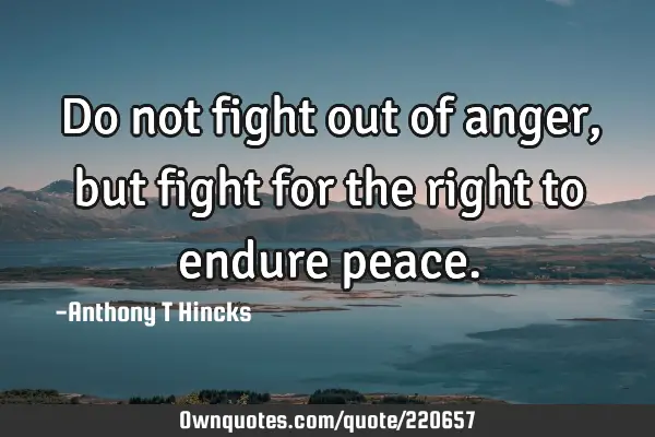 Do not fight out of anger, but fight for the right to endure