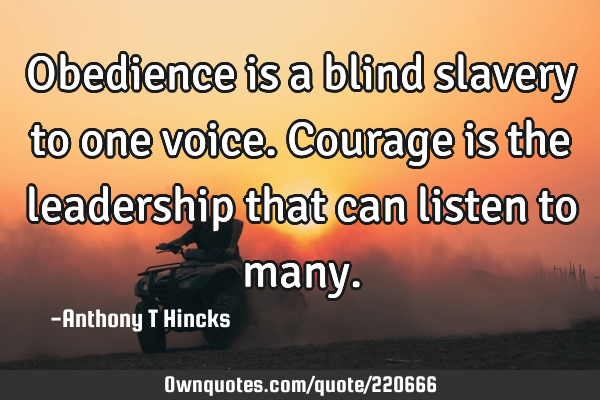 Obedience is a blind slavery to one voice. Courage is the leadership that can listen to