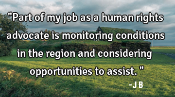 "Part of my job as a human rights advocate is monitoring conditions in the region and considering