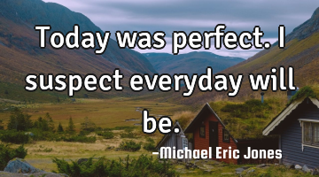 Today was perfect. I suspect everyday will be.