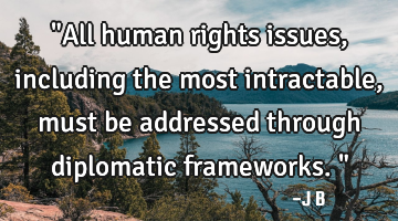 "All human rights issues, including the most intractable, must be addressed through diplomatic