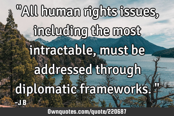 "All human rights issues, including the most intractable, must be addressed through diplomatic