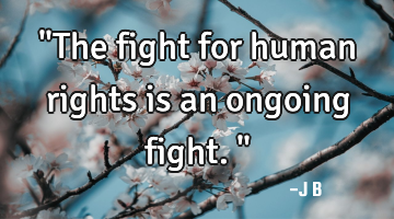 "The fight for human rights is an ongoing fight."