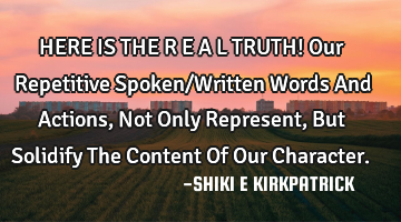 HERE IS THE R E A L TRUTH!
Our Repetitive Spoken/Written Words And Actions,
Not Only R