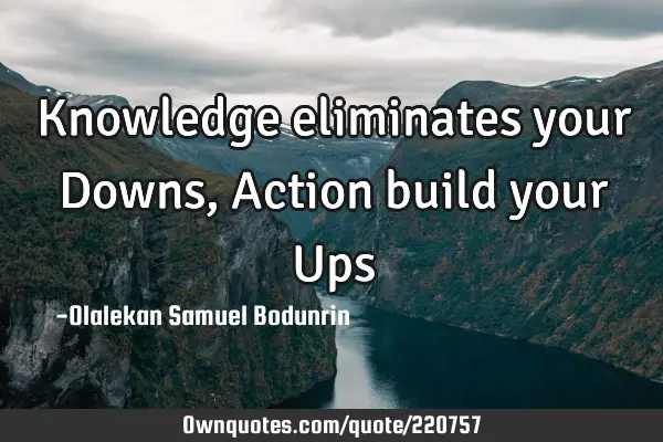 Knowledge eliminates your 
Downs, Action build your U