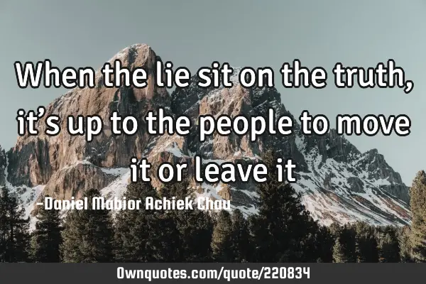 When the lie sit on the truth, it’s up to the people to move it or leave