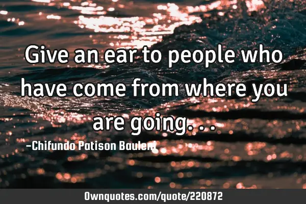 Give an ear to people who have come from where you are