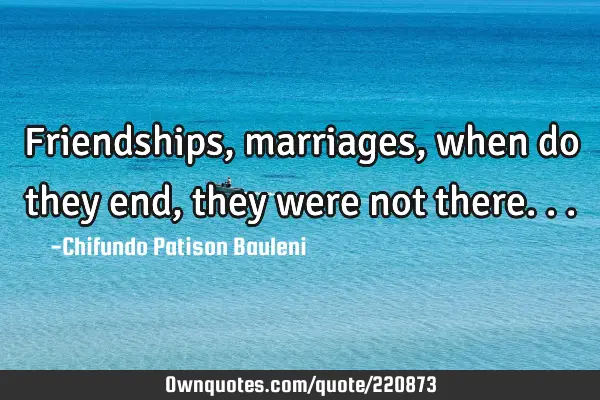 Friendships, marriages, when do they end, they were not