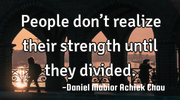 People don’t realize their strength until they divided.