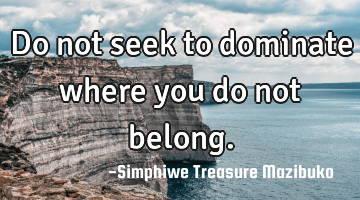 Do not seek to dominate where you do not belong.