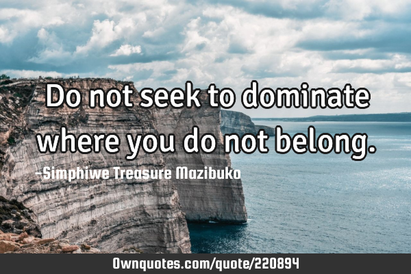 Do not seek to dominate where you do not