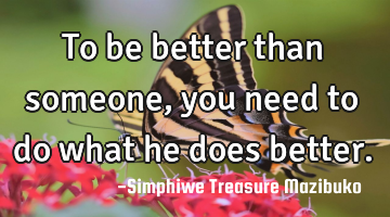 To be better than someone, you need to do what he does better.