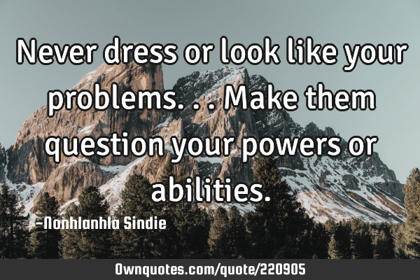 Never dress or look like your problems...make them question your powers or