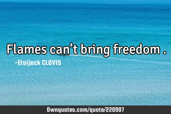 Flames can’t bring freedom