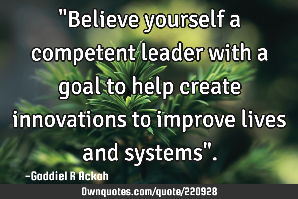 "Believe yourself a competent leader with a goal to help create innovations to improve lives and