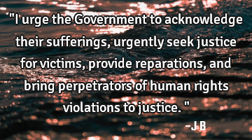 "I urge the Government to acknowledge their sufferings, urgently seek justice for victims, provide
