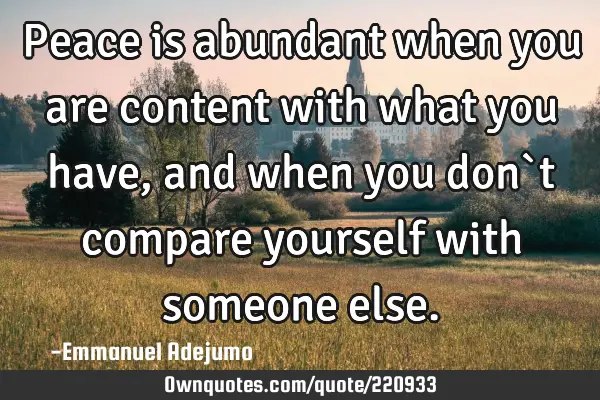 Peace is abundant when you are content with what you have, and when you don`t compare yourself with
