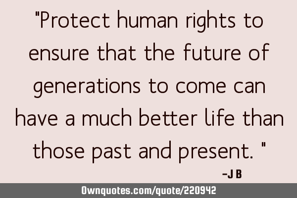 "Protect human rights to ensure that the future of generations to come can have a much better life