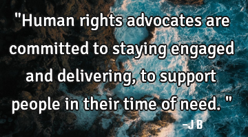 "Human rights advocates are committed to staying engaged and delivering, to support people in their