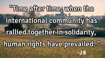 "Time after time, when the international community has rallied together in solidarity, human rights