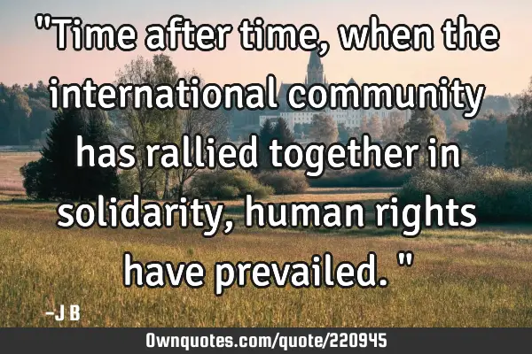 "Time after time, when the international community has rallied together in solidarity, human rights