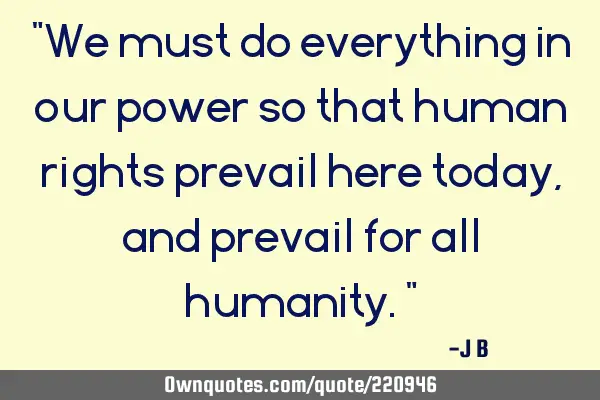 "We must do everything in our power so that human rights prevail here today, and prevail for all