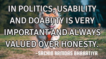 IN POLITICS, USABILITY AND DOABIITY  IS VERY IMPORTANT AND ALWAYS VALUED OVER HONESTY.