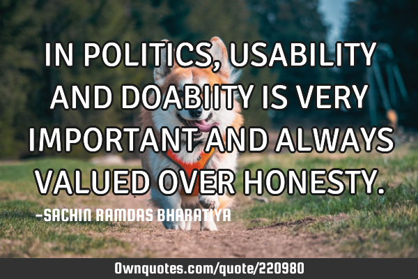 IN POLITICS, USABILITY AND DOABIITY  IS VERY IMPORTANT AND ALWAYS VALUED OVER HONESTY
