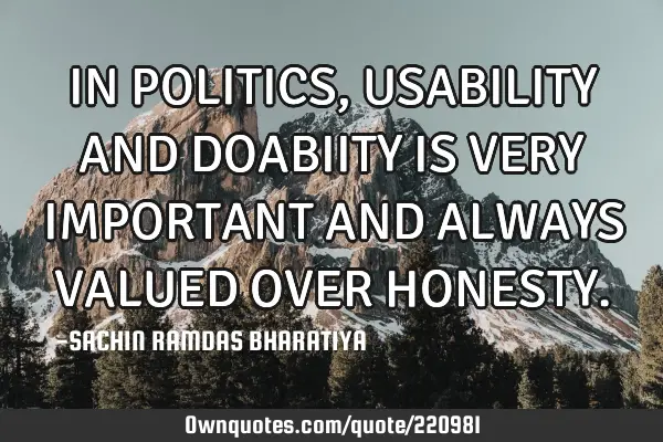 IN POLITICS, USABILITY AND DOABIITY  IS VERY IMPORTANT AND ALWAYS VALUED OVER HONESTY