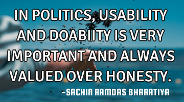 IN POLITICS, USABILITY AND DOABIITY  IS VERY IMPORTANT AND ALWAYS VALUED OVER HONESTY.
