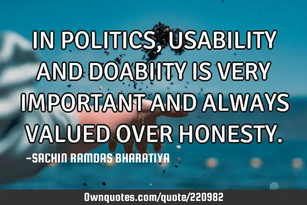 IN POLITICS, USABILITY AND DOABIITY  IS VERY IMPORTANT AND ALWAYS VALUED OVER HONESTY