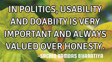 IN POLITICS, USABILITY AND DOABIITY  IS VERY IMPORTANT AND ALWAYS VALUED OVER HONESTY.