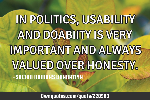 IN POLITICS, USABILITY AND DOABIITY  IS VERY IMPORTANT AND ALWAYS VALUED OVER HONESTY