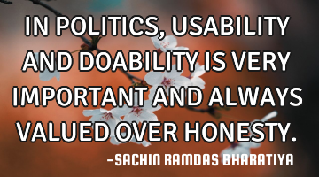 IN POLITICS, USABILITY AND DOABILITY  IS VERY IMPORTANT AND ALWAYS VALUED OVER HONESTY.