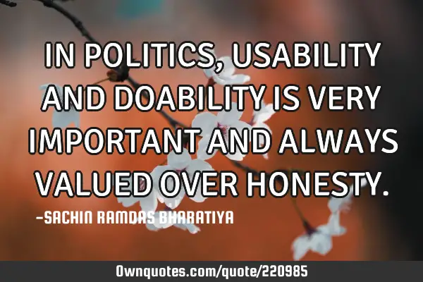 IN POLITICS, USABILITY AND DOABILITY  IS VERY IMPORTANT AND ALWAYS VALUED OVER HONESTY