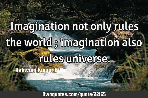 Imagination not only rules the world ; imagination also rules
