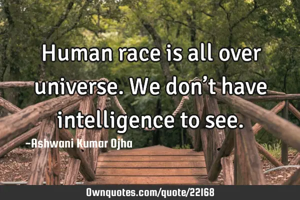 Human race is all over universe. We don’t have intelligence to