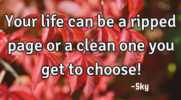 Your life can be a ripped page or a clean one you get to choose!