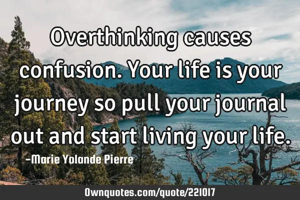 Overthinking causes confusion. Your life is your journey so pull your journal out and start living